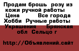 Продам брошь- розу из кожи ручной работы. › Цена ­ 900 - Все города Хобби. Ручные работы » Украшения   . Брянская обл.,Сельцо г.